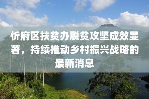忻府區(qū)扶貧辦脫貧攻堅(jiān)成效顯著，持續(xù)推動(dòng)鄉(xiāng)村振興戰(zhàn)略的最新消息