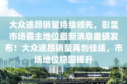 大眾途昂銷(xiāo)量持續(xù)領(lǐng)先，彰顯市場(chǎng)霸主地位最新消息重磅發(fā)布！大眾途昂銷(xiāo)量再創(chuàng)佳績(jī)，市場(chǎng)地位穩(wěn)固提升