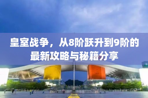 皇室戰(zhàn)爭，從8階躍升到9階的最新攻略與秘籍分享