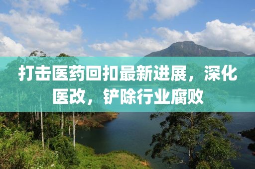 打擊醫(yī)藥回扣最新進展，深化醫(yī)改，鏟除行業(yè)腐敗
