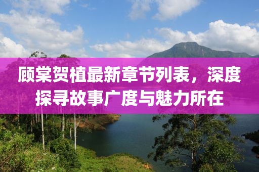 顧棠賀植最新章節(jié)列表，深度探尋故事廣度與魅力所在
