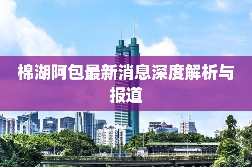 棉湖阿包最新消息深度解析與報(bào)道