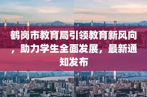 鶴崗市教育局引領(lǐng)教育新風(fēng)向，助力學(xué)生全面發(fā)展，最新通知發(fā)布