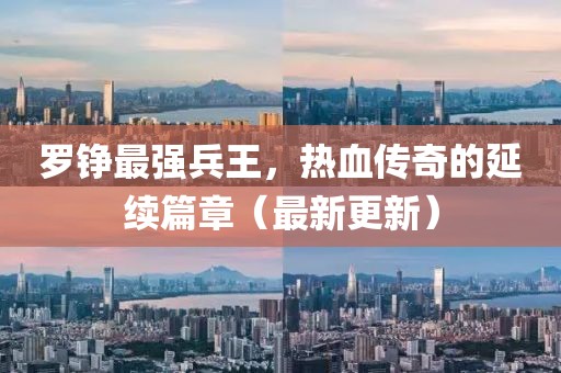 羅錚最強兵王，熱血傳奇的延續(xù)篇章（最新更新）