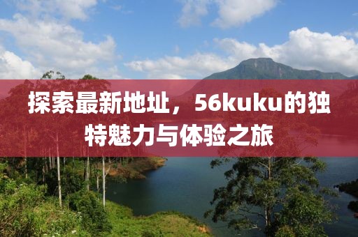 探索最新地址，56kuku的獨(dú)特魅力與體驗(yàn)之旅