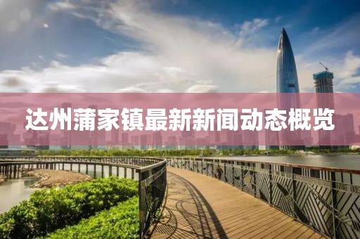達州蒲家鎮(zhèn)最新新聞動態(tài)概覽