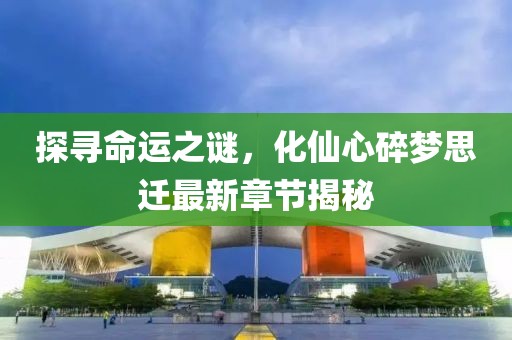 探尋命運(yùn)之謎，化仙心碎夢(mèng)思遷最新章節(jié)揭秘