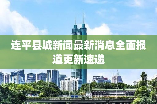 連平縣城新聞最新消息全面報(bào)道更新速遞