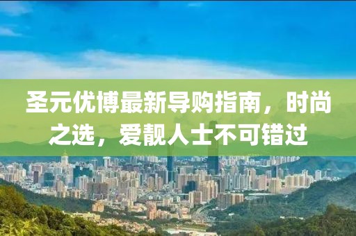 圣元優(yōu)博最新導(dǎo)購指南，時(shí)尚之選，愛靚人士不可錯(cuò)過