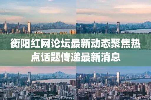 衡陽紅網(wǎng)論壇最新動態(tài)聚焦熱點話題傳遞最新消息