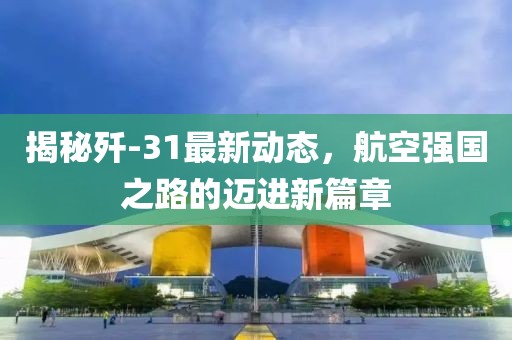 揭秘殲-31最新動(dòng)態(tài)，航空強(qiáng)國之路的邁進(jìn)新篇章