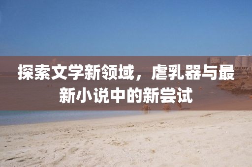 探索文學(xué)新領(lǐng)域，虐乳器與最新小說中的新嘗試