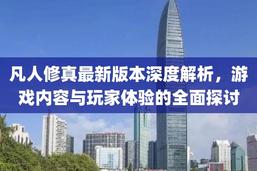 凡人修真最新版本深度解析，游戲內(nèi)容與玩家體驗(yàn)的全面探討