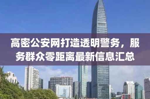 高密公安網(wǎng)打造透明警務(wù)，服務(wù)群眾零距離最新信息匯總