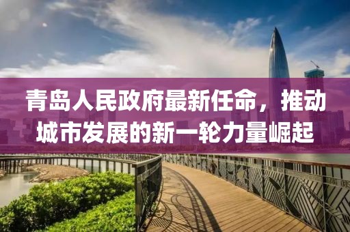 青島人民政府最新任命，推動城市發(fā)展的新一輪力量崛起