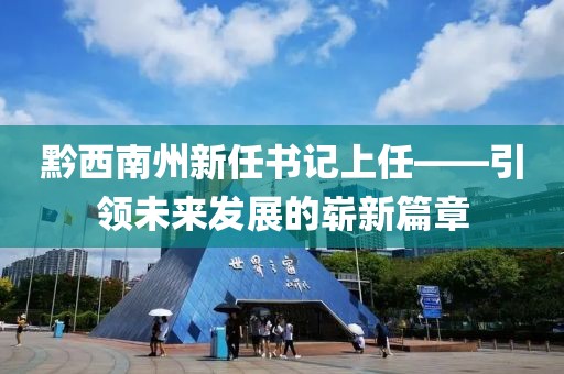 黔西南州新任書記上任——引領未來發(fā)展的嶄新篇章
