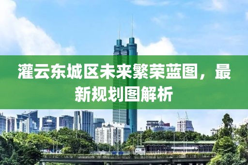 灌云東城區(qū)未來繁榮藍(lán)圖，最新規(guī)劃圖解析