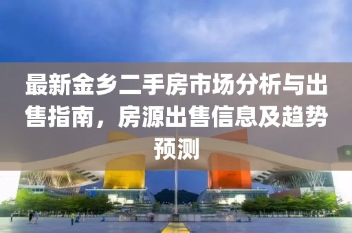 最新金鄉(xiāng)二手房市場(chǎng)分析與出售指南，房源出售信息及趨勢(shì)預(yù)測(cè)