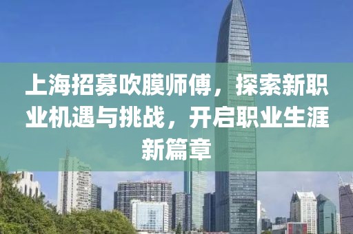 上海招募吹膜師傅，探索新職業(yè)機(jī)遇與挑戰(zhàn)，開(kāi)啟職業(yè)生涯新篇章