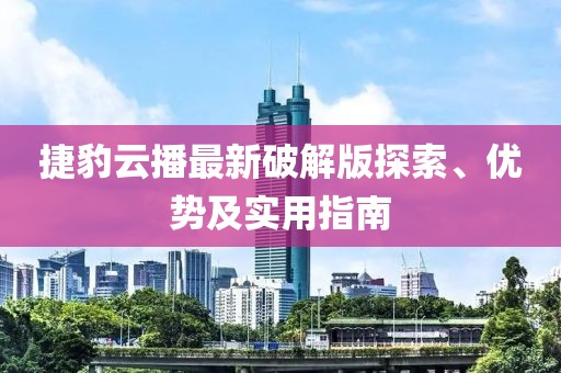 捷豹云播最新破解版探索、優(yōu)勢及實(shí)用指南