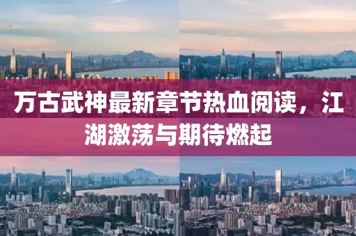 萬古武神最新章節(jié)熱血閱讀，江湖激蕩與期待燃起