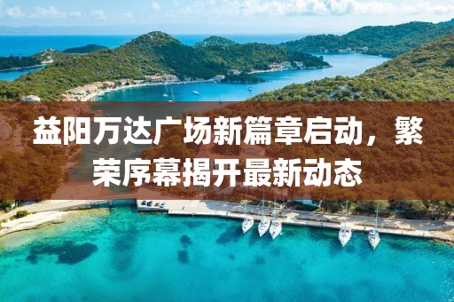 益陽萬達(dá)廣場(chǎng)新篇章啟動(dòng)，繁榮序幕揭開最新動(dòng)態(tài)