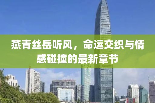 燕青絲岳聽風，命運交織與情感碰撞的最新章節(jié)