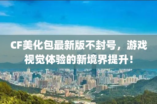 CF美化包最新版不封號，游戲視覺體驗(yàn)的新境界提升！