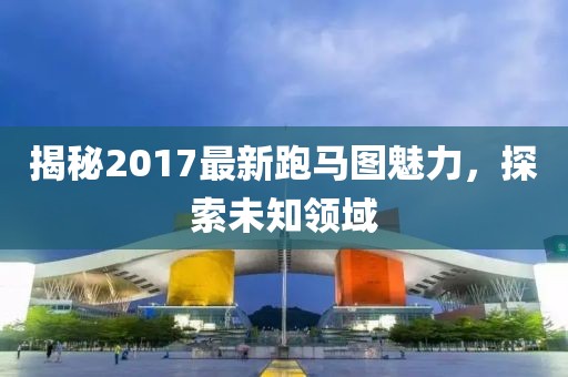揭秘2017最新跑馬圖魅力，探索未知領(lǐng)域