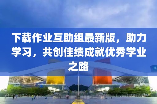 下載作業(yè)互助組最新版，助力學習，共創(chuàng)佳績成就優(yōu)秀學業(yè)之路