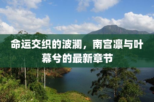 命運(yùn)交織的波瀾，南宮凜與葉幕兮的最新章節(jié)