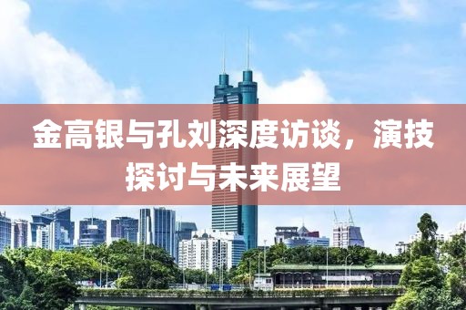 金高銀與孔劉深度訪談，演技探討與未來展望