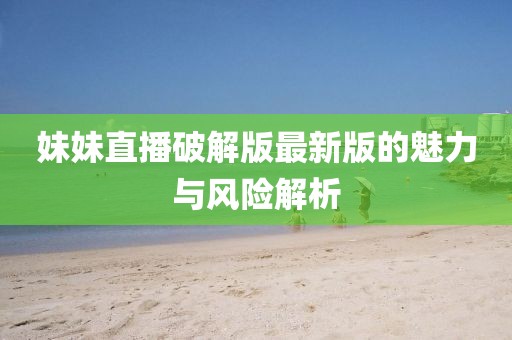 妹妹直播破解版最新版的魅力與風(fēng)險解析