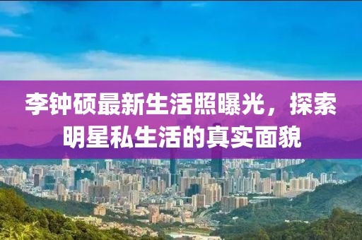 李鐘碩最新生活照曝光，探索明星私生活的真實(shí)面貌