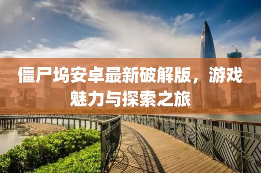 僵尸塢安卓最新破解版，游戲魅力與探索之旅