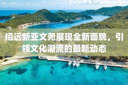 招遠(yuǎn)新亞文苑展現(xiàn)全新面貌，引領(lǐng)文化潮流的最新動態(tài)