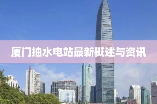 廈門(mén)抽水電站最新概述與資訊