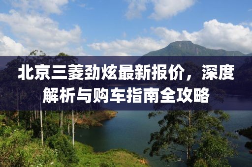 北京三菱勁炫最新報(bào)價(jià)，深度解析與購(gòu)車指南全攻略