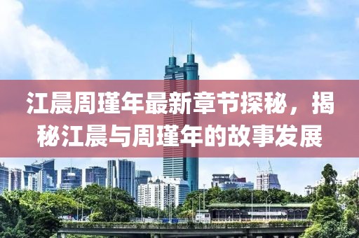 江晨周瑾年最新章節(jié)探秘，揭秘江晨與周瑾年的故事發(fā)展