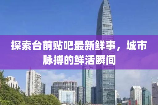 探索臺(tái)前貼吧最新鮮事，城市脈搏的鮮活瞬間