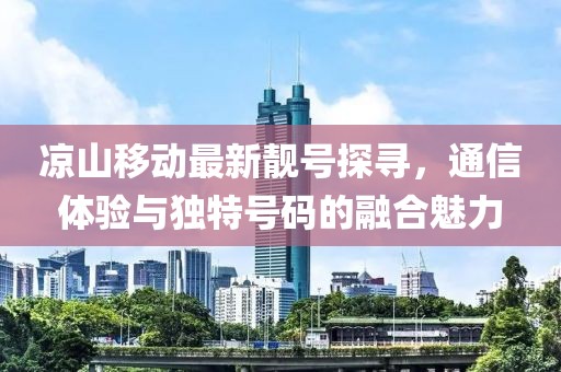 涼山移動(dòng)最新靚號(hào)探尋，通信體驗(yàn)與獨(dú)特號(hào)碼的融合魅力