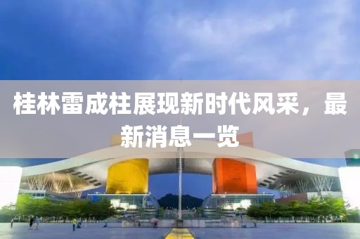 桂林雷成柱展現(xiàn)新時(shí)代風(fēng)采，最新消息一覽