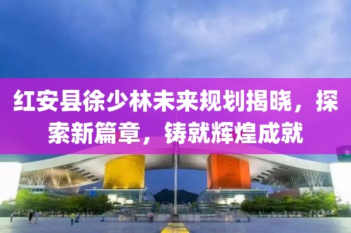 紅安縣徐少林未來規(guī)劃揭曉，探索新篇章，鑄就輝煌成就