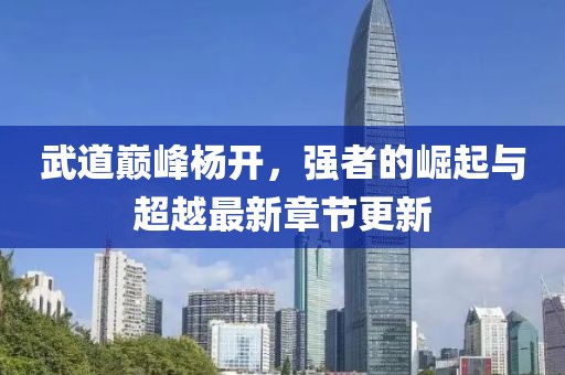 武道巔峰楊開，強者的崛起與超越最新章節(jié)更新