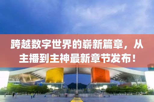 跨越數(shù)字世界的嶄新篇章，從主播到主神最新章節(jié)發(fā)布！