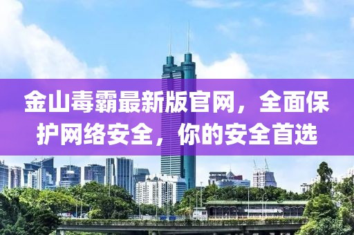 金山毒霸最新版官網(wǎng)，全面保護(hù)網(wǎng)絡(luò)安全，你的安全首選