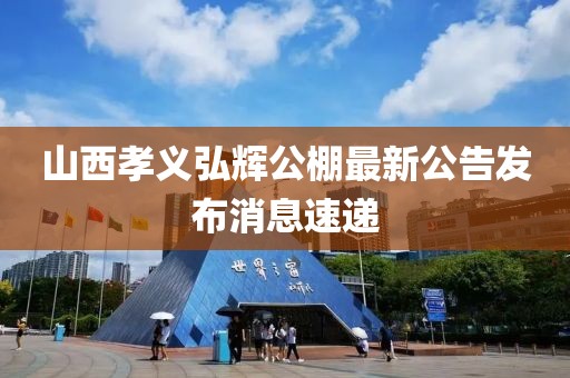 山西孝義弘輝公棚最新公告發(fā)布消息速遞