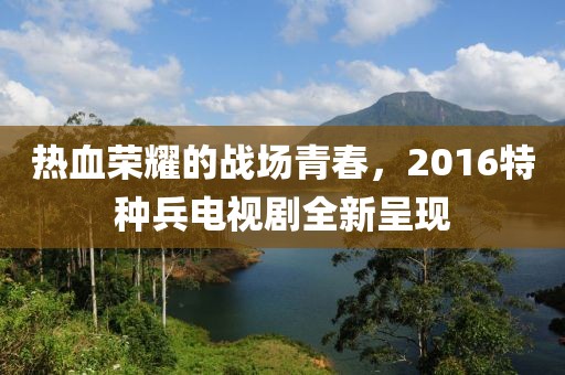 熱血榮耀的戰(zhàn)場青春，2016特種兵電視劇全新呈現(xiàn)