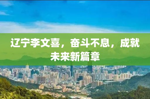 遼寧李文喜，奮斗不息，成就未來新篇章