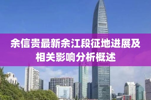 余信貴最新余江段征地進展及相關影響分析概述